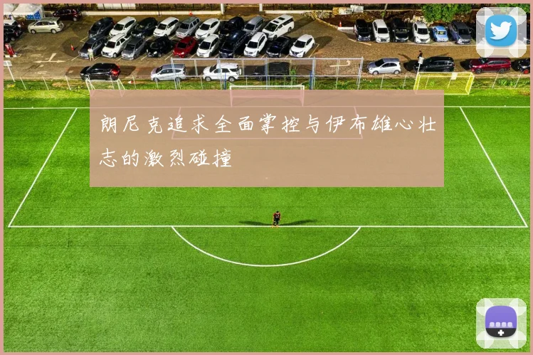 朗尼克追求全面掌控与伊布雄心壮志的激烈碰撞