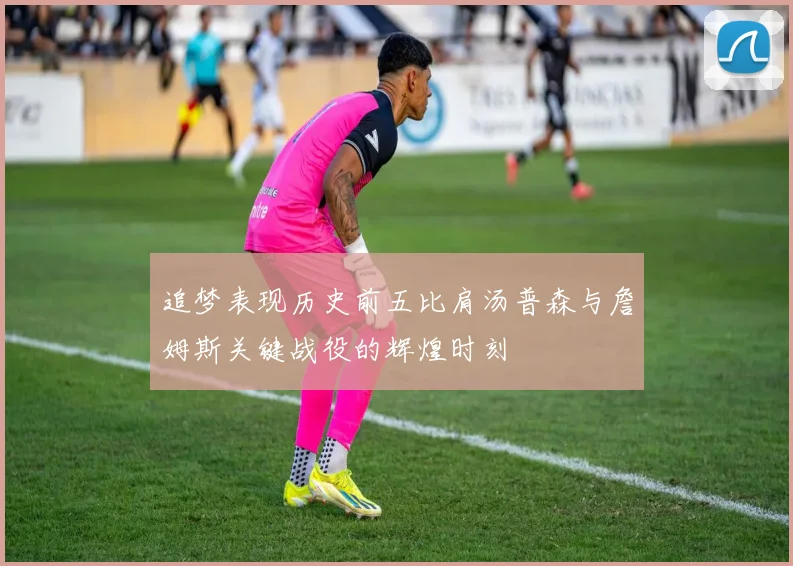 追梦表现历史前五比肩汤普森与詹姆斯关键战役的辉煌时刻