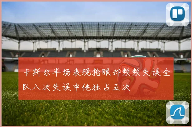 卡斯尔半场表现抢眼却频频失误全队八次失误中他独占五次