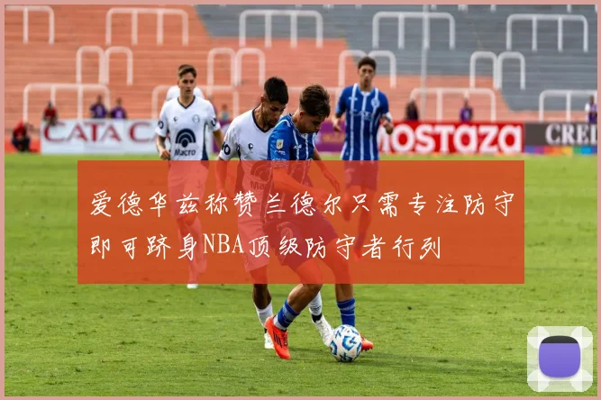爱德华兹称赞兰德尔只需专注防守即可跻身NBA顶级防守者行列