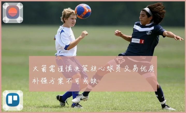 火箭需谨慎决策核心球员交易优质补强方案不可或缺