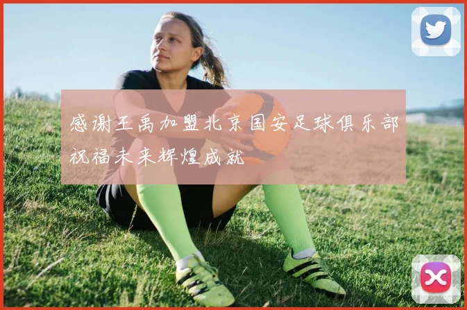 感谢王禹加盟北京国安足球俱乐部祝福未来辉煌成就