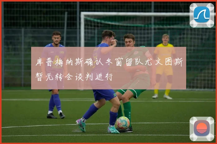 库普梅纳斯确认冬窗留队尤文图斯暂无转会谈判进行