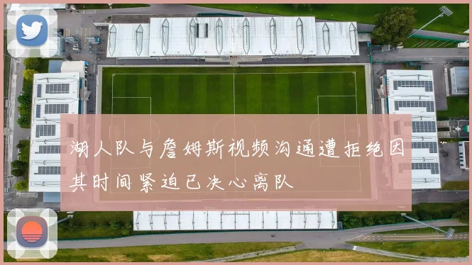 湖人队与詹姆斯视频沟通遭拒绝因其时间紧迫已决心离队
