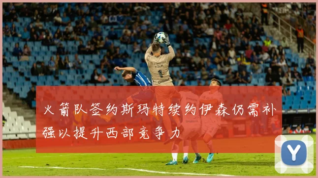 火箭队签约斯玛特续约伊森仍需补强以提升西部竞争力