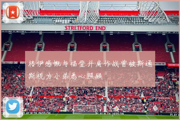 格伊感慨与福登并肩作战曾被斯通斯视为小弟悉心照顾