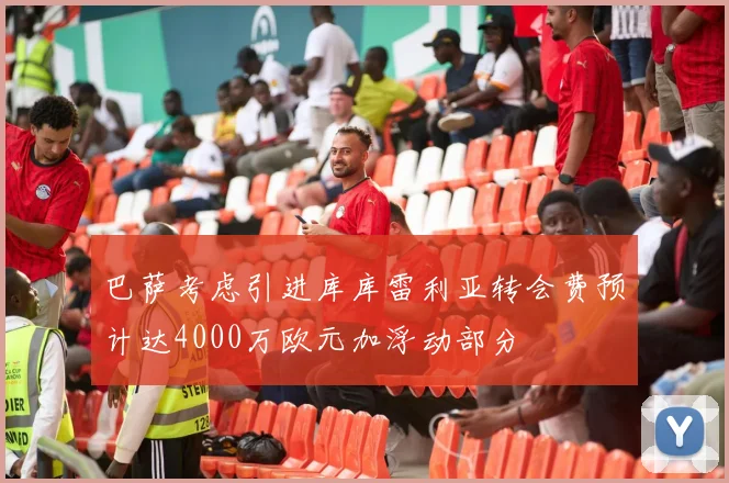 巴萨考虑引进库库雷利亚转会费预计达4000万欧元加浮动部分
