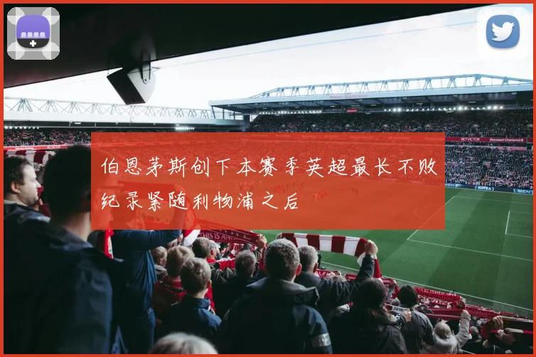 伯恩茅斯创下本赛季英超最长不败纪录紧随利物浦之后