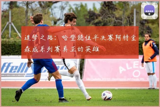 追梦之路：哈登稳住半决赛阿特金森成系列赛真正的英雄