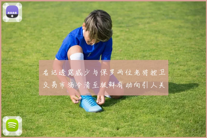 名记透露威少与保罗两位老将控卫交易市场冷清至极鲜有动向引人关注