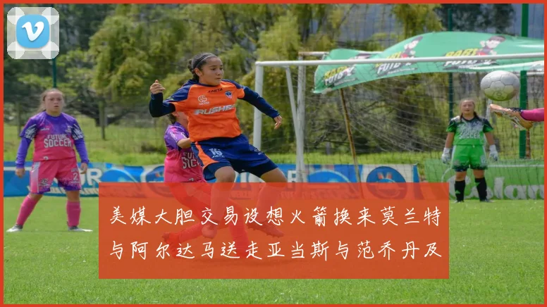 美媒大胆交易设想火箭换来莫兰特与阿尔达马送走亚当斯与范乔丹及两个选秀权