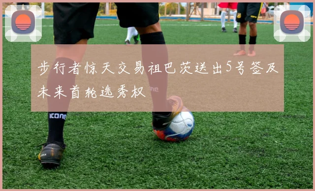 步行者惊天交易祖巴茨送出5号签及未来首轮选秀权
