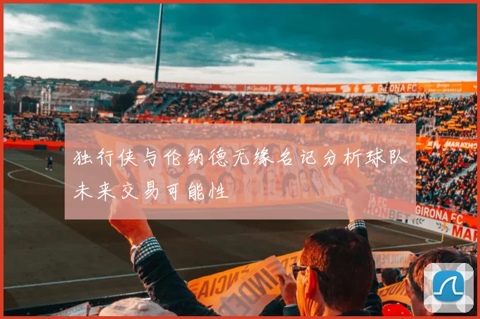 独行侠与伦纳德无缘名记分析球队未来交易可能性