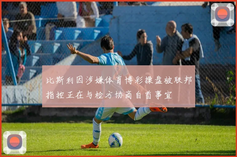 比斯利因涉嫌体育博彩操盘被联邦指控正在与检方协商自首事宜