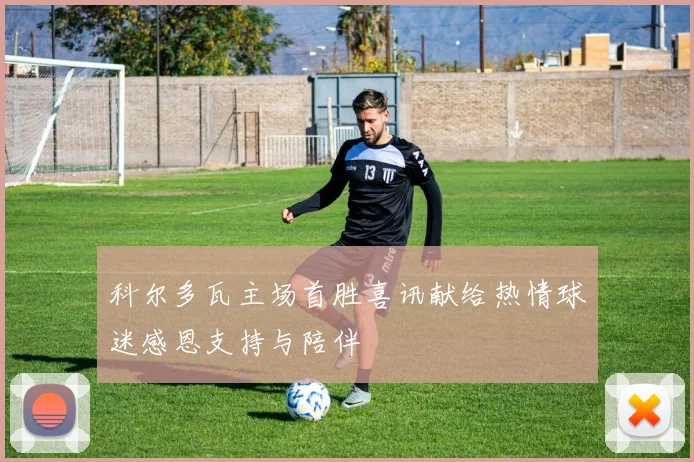 科尔多瓦主场首胜喜讯献给热情球迷感恩支持与陪伴