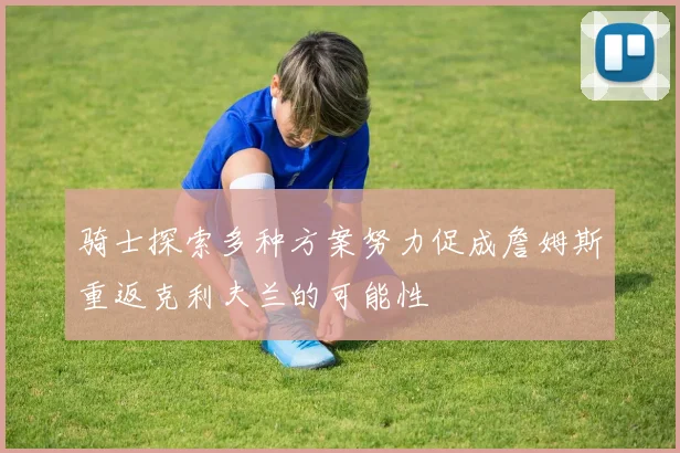 骑士探索多种方案努力促成詹姆斯重返克利夫兰的可能性