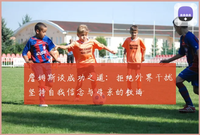 詹姆斯谈成功之道：拒绝外界干扰坚持自我信念与母亲的教诲