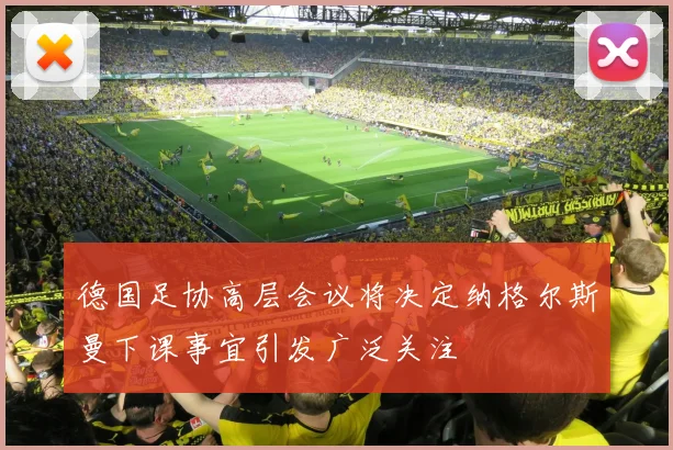 德国足协高层会议将决定纳格尔斯曼下课事宜引发广泛关注