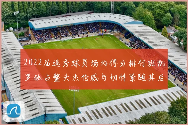 2022届选秀球员场均得分排行班凯罗独占鳌头杰伦威与切特紧随其后