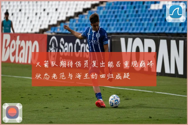 火箭队期待伤员复出能否重现巅峰状态老范与海王的回归成疑