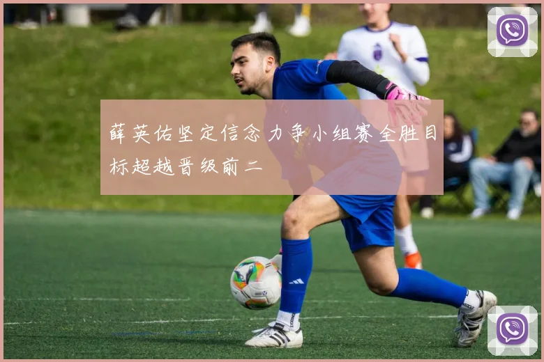 薛英佑坚定信念力争小组赛全胜目标超越晋级前二