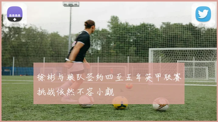 徐彬与狼队签约四至五年英甲联赛挑战依然不容小觑