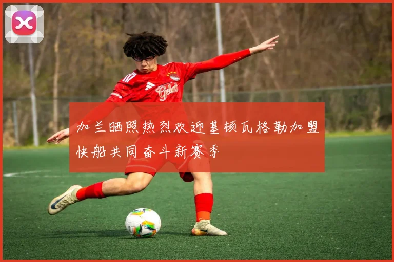 加兰晒照热烈欢迎基顿瓦格勒加盟快船共同奋斗新赛季