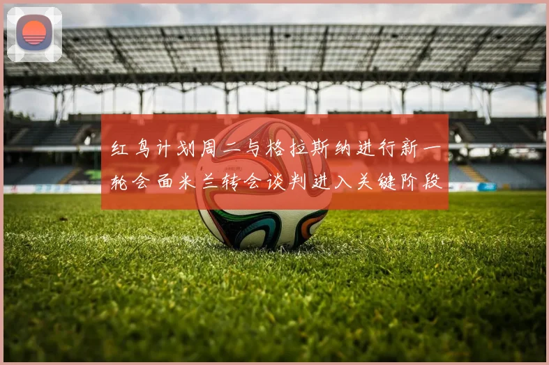 红鸟计划周二与格拉斯纳进行新一轮会面米兰转会谈判进入关键阶段
