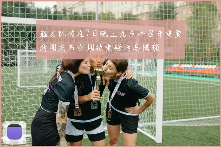 猛龙队将在7日晚上九点半召开重要新闻发布会期待重磅消息揭晓