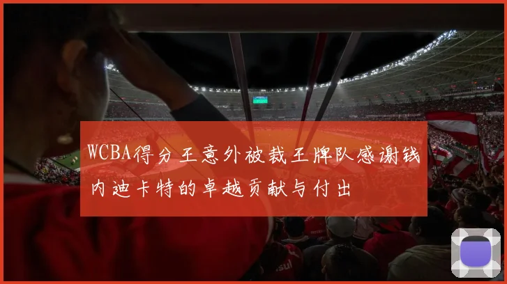 WCBA得分王意外被裁王牌队感谢钱内迪卡特的卓越贡献与付出