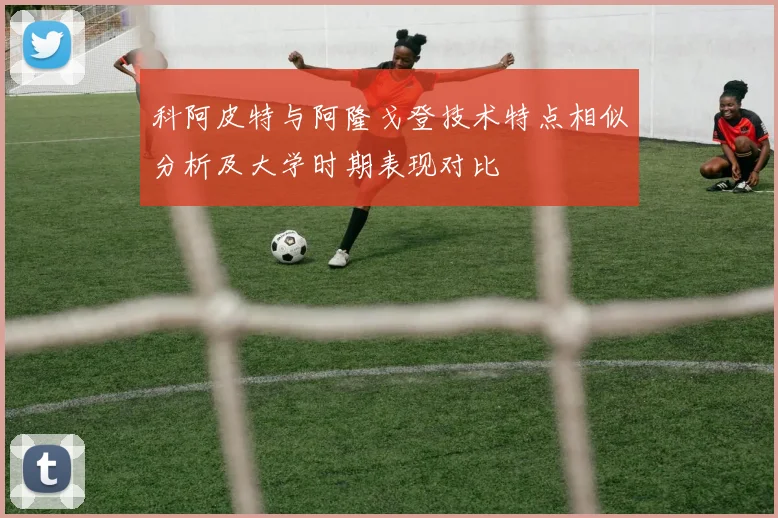 科阿皮特与阿隆戈登技术特点相似分析及大学时期表现对比