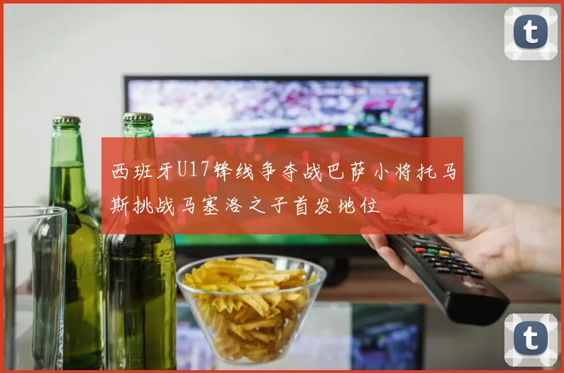 西班牙U17锋线争夺战巴萨小将托马斯挑战马塞洛之子首发地位