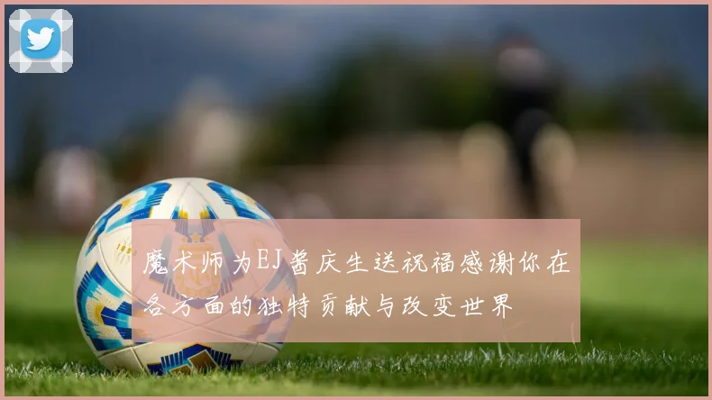 魔术师为EJ酱庆生送祝福感谢你在各方面的独特贡献与改变世界
