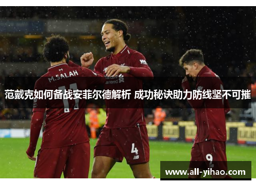 范戴克如何备战安菲尔德解析 成功秘诀助力防线坚不可摧