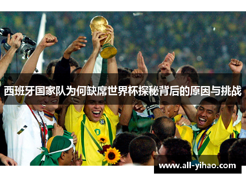 西班牙国家队为何缺席世界杯探秘背后的原因与挑战