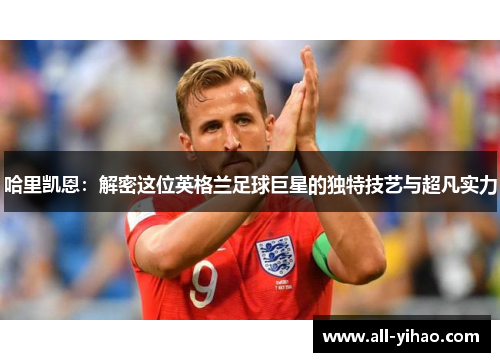 哈里凯恩：解密这位英格兰足球巨星的独特技艺与超凡实力