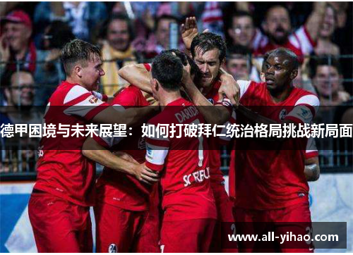 德甲困境与未来展望：如何打破拜仁统治格局挑战新局面