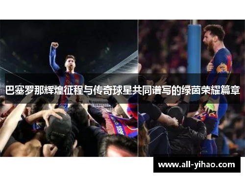 巴塞罗那辉煌征程与传奇球星共同谱写的绿茵荣耀篇章