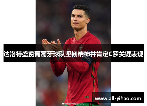达洛特盛赞葡萄牙球队坚韧精神并肯定C罗关键表现