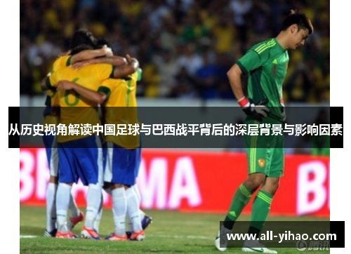 从历史视角解读中国足球与巴西战平背后的深层背景与影响因素