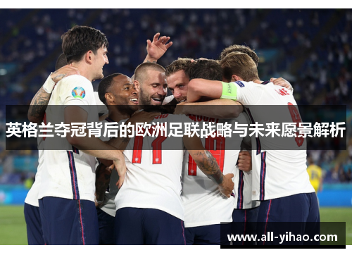 英格兰夺冠背后的欧洲足联战略与未来愿景解析