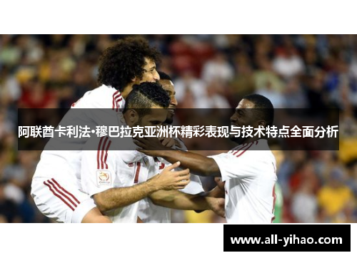 阿联酋卡利法·穆巴拉克亚洲杯精彩表现与技术特点全面分析