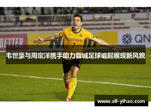 韦世豪与周定洋携手助力蓉城足球崛起展现新风貌