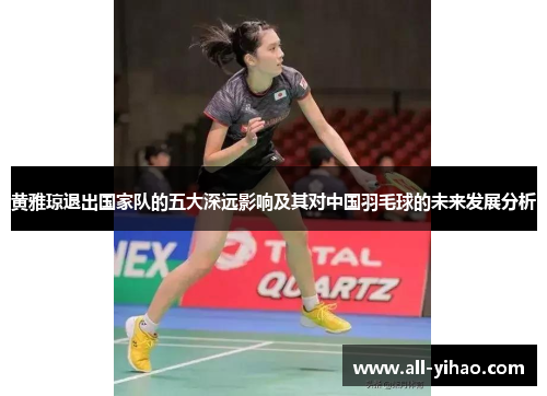 黄雅琼退出国家队的五大深远影响及其对中国羽毛球的未来发展分析